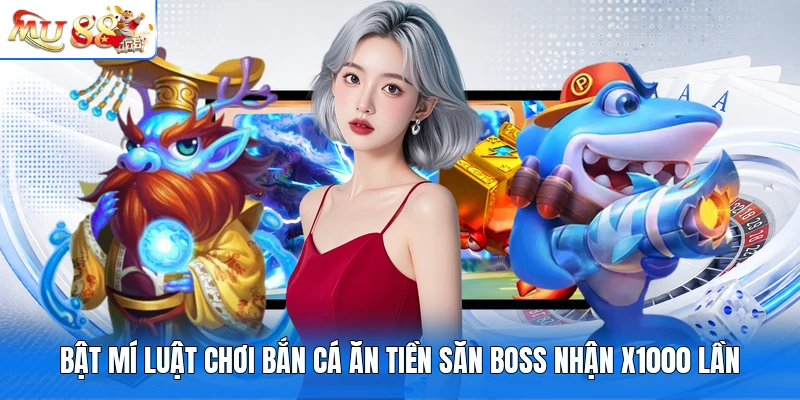 Bật Mí Luật Chơi Bắn Cá Ăn Tiền Săn Boss Nhận X1000 Lần